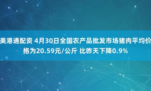 美港通配资 4月30日全国农产品批发市场猪肉平均价格为20.59元/公斤 比昨天下降0.9%