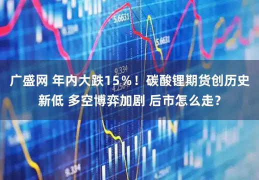 广盛网 年内大跌15％！碳酸锂期货创历史新低 多空博弈加剧 后市怎么走？