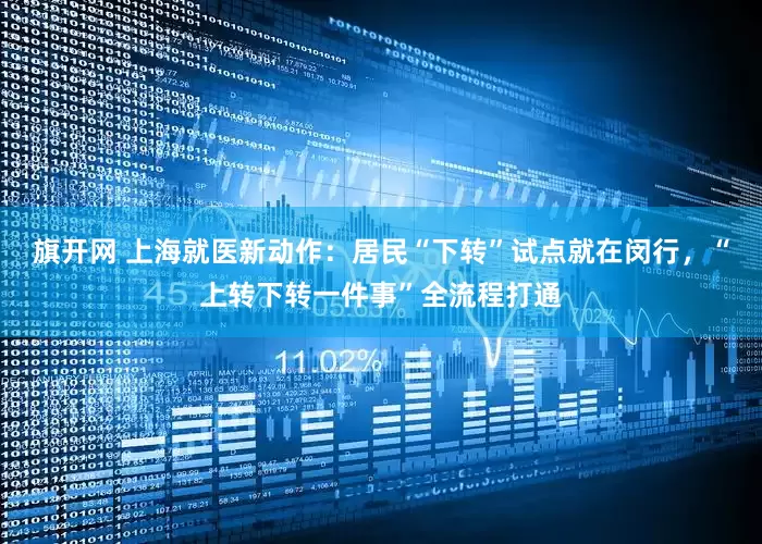旗开网 上海就医新动作：居民“下转”试点就在闵行，“上转下转一件事”全流程打通