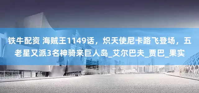 铁牛配资 海贼王1149话，炽天使尼卡路飞登场，五老星又派3名神骑来巨人岛_艾尔巴夫_贾巴_果实