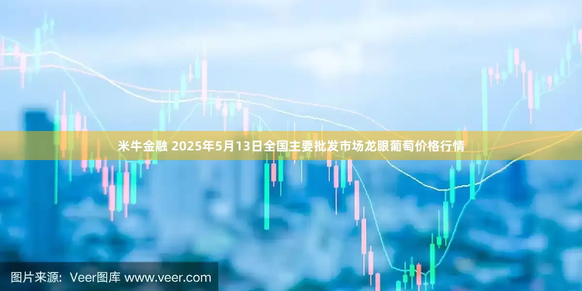 米牛金融 2025年5月13日全国主要批发市场龙眼葡萄价格行情