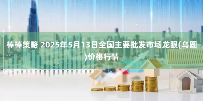 棒棒策略 2025年5月13日全国主要批发市场龙眼(乌圆)价格行情
