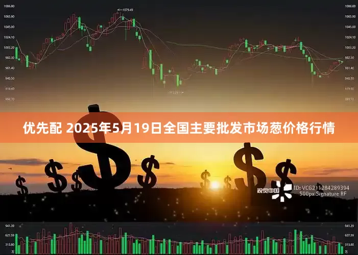 优先配 2025年5月19日全国主要批发市场葱价格行情