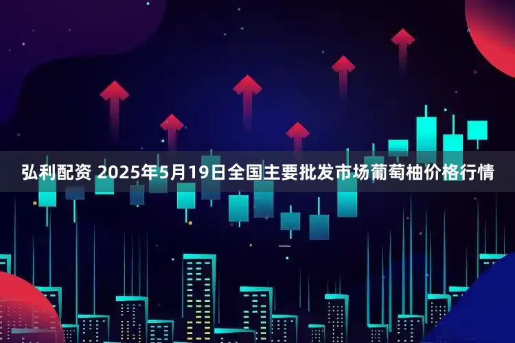 弘利配资 2025年5月19日全国主要批发市场葡萄柚价格行情