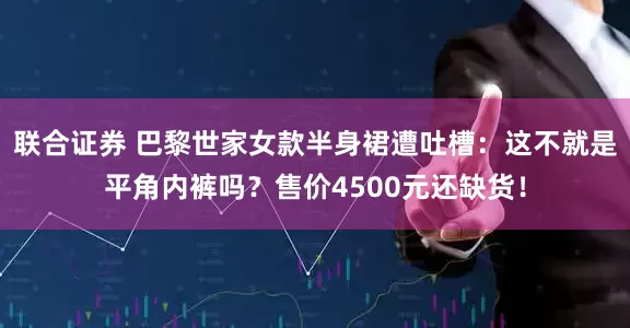 联合证券 巴黎世家女款半身裙遭吐槽：这不就是平角内裤吗？售价4500元还缺货！