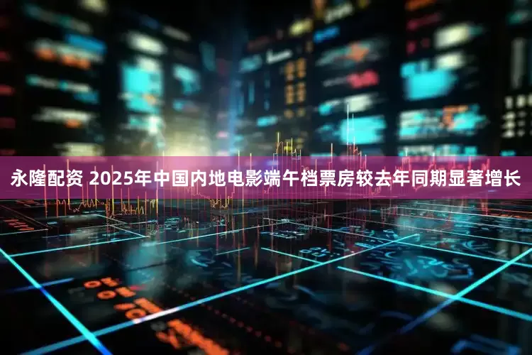 永隆配资 2025年中国内地电影端午档票房较去年同期显著增长