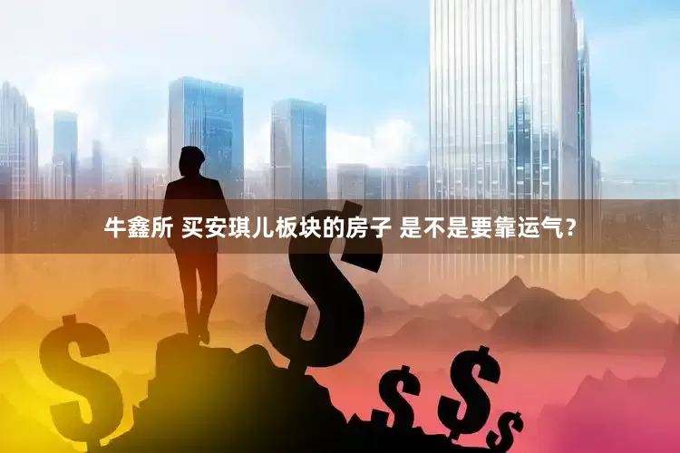 牛鑫所 买安琪儿板块的房子 是不是要靠运气？
