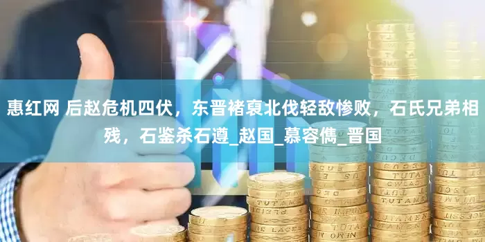 惠红网 后赵危机四伏，东晋褚裒北伐轻敌惨败，石氏兄弟相残，石鉴杀石遵_赵国_慕容儁_晋国