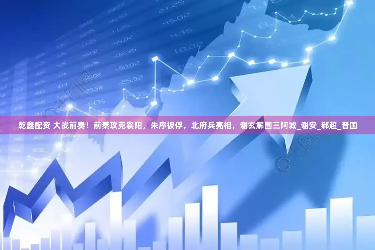 乾鑫配资 大战前奏！前秦攻克襄阳，朱序被俘，北府兵亮相，谢玄解围三阿城_谢安_郗超_晋国