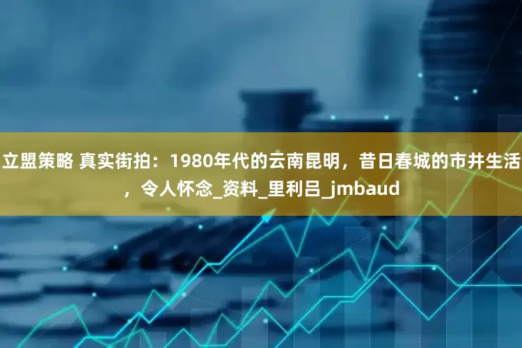 立盟策略 真实街拍：1980年代的云南昆明，昔日春城的市井生活，令人怀念_资料_里利吕_jmbaud