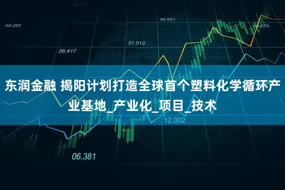 东润金融 揭阳计划打造全球首个塑料化学循环产业基地_产业化_项目_技术