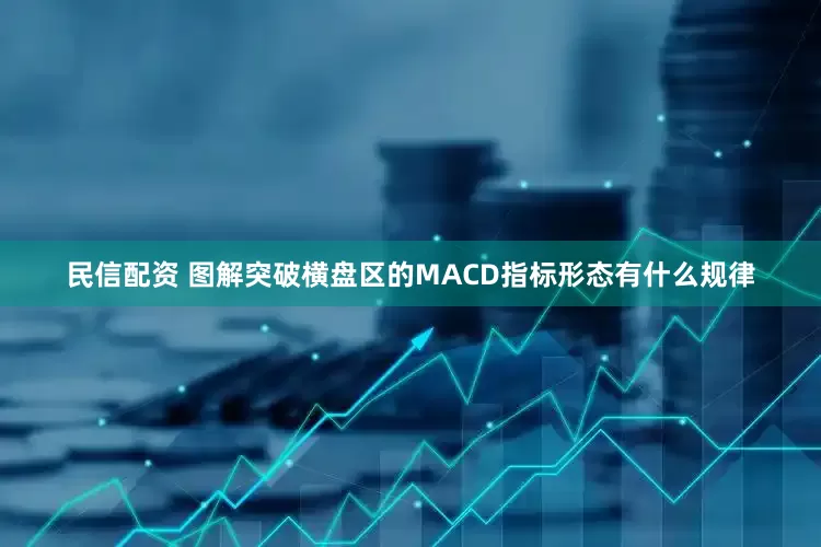 民信配资 图解突破横盘区的MACD指标形态有什么规律