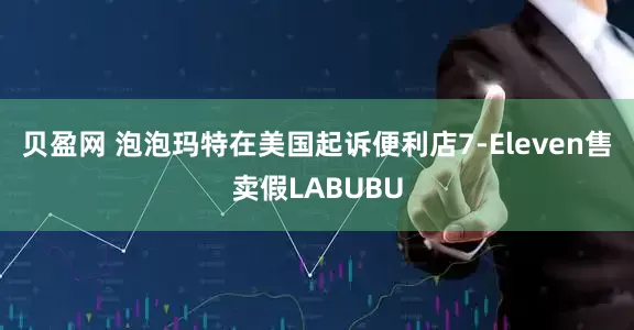 贝盈网 泡泡玛特在美国起诉便利店7-Eleven售卖假LABUBU