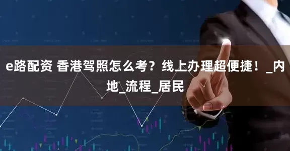 e路配资 香港驾照怎么考？线上办理超便捷！_内地_流程_居民