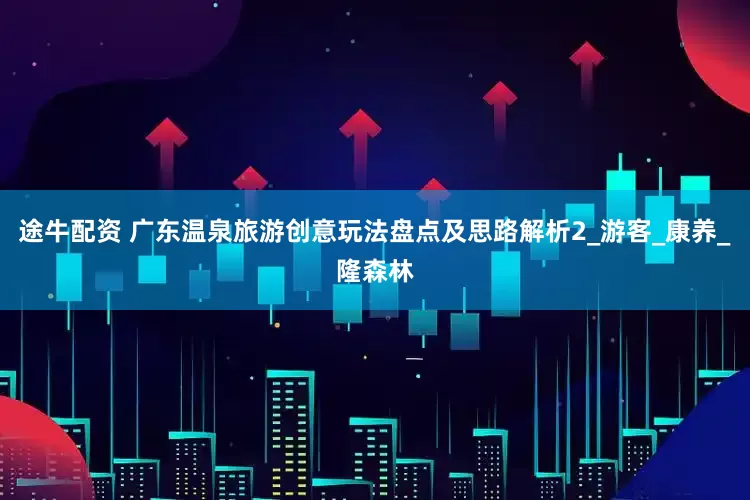 途牛配资 广东温泉旅游创意玩法盘点及思路解析2_游客_康养_隆森林