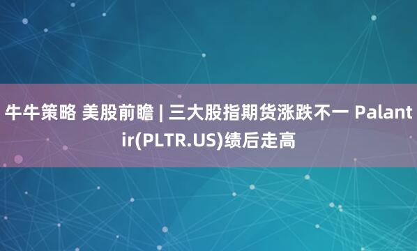 牛牛策略 美股前瞻 | 三大股指期货涨跌不一 Palantir(PLTR.US)绩后走高