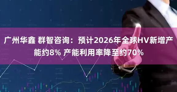 广州华鑫 群智咨询：预计2026年全球HV新增产能约8% 产能利用率降至约70%