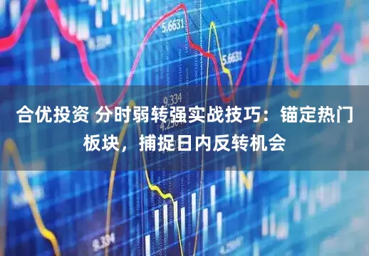 合优投资 分时弱转强实战技巧：锚定热门板块，捕捉日内反转机会