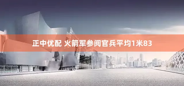 正中优配 火箭军参阅官兵平均1米83