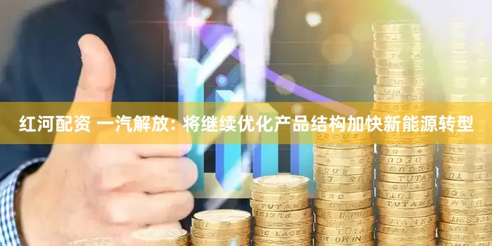 红河配资 一汽解放: 将继续优化产品结构加快新能源转型