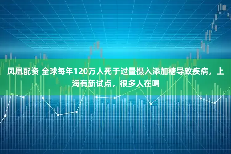 凤凰配资 全球每年120万人死于过量摄入添加糖导致疾病，上海有新试点，很多人在喝