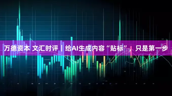 万德资本 文汇时评｜给AI生成内容“贴标”，只是第一步