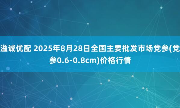 溢诚优配 2025年8月28日全国主要批发市场党参(党参0.6-0.8cm)价格行情
