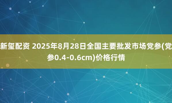新玺配资 2025年8月28日全国主要批发市场党参(党参0.4-0.6cm)价格行情