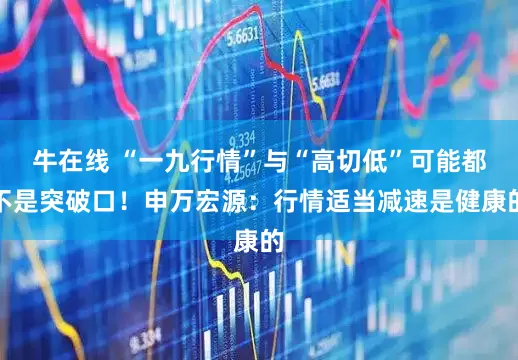 牛在线 “一九行情”与“高切低”可能都不是突破口！申万宏源：行情适当减速是健康的