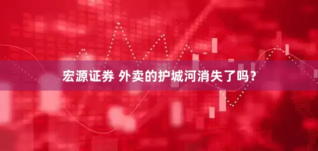 宏源证券 外卖的护城河消失了吗？