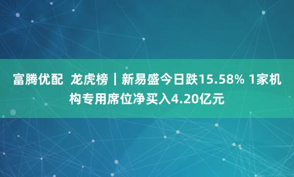 富腾优配  龙虎榜｜新易盛今日跌15.58% 1家机构专用席位净买入4.20亿元