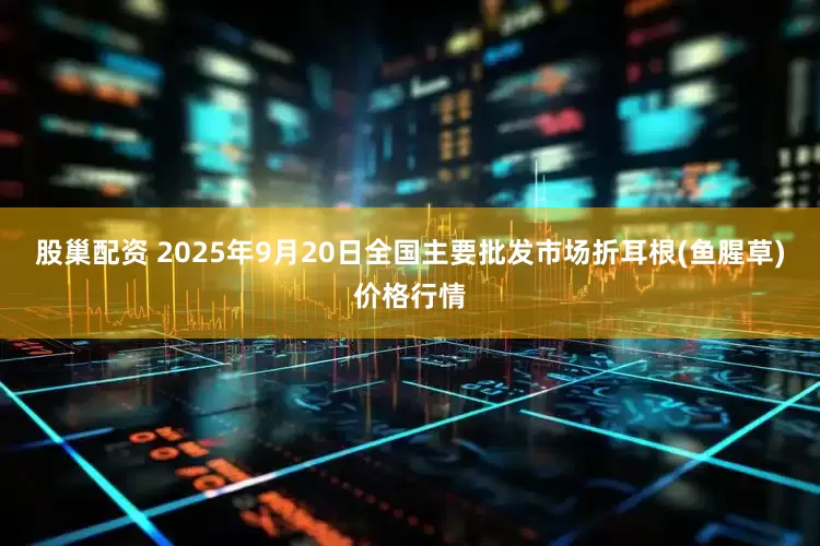 股巢配资 2025年9月20日全国主要批发市场折耳根(鱼腥草)价格行情