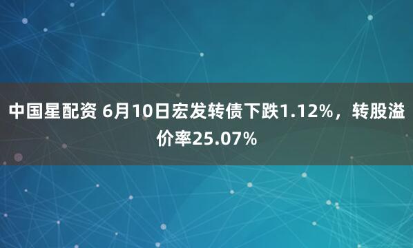 中国星配资 6月10日宏发转债下跌1.12%，转股溢价率25.07%