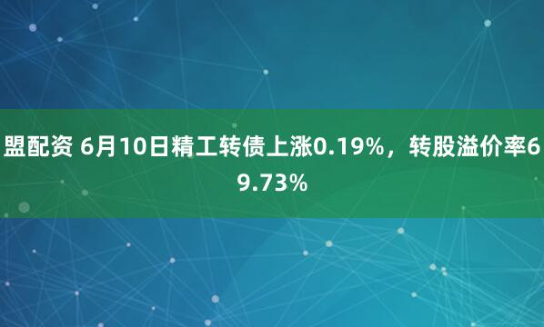盟配资 6月10日精工转债上涨0.19%，转股溢价率69.73%