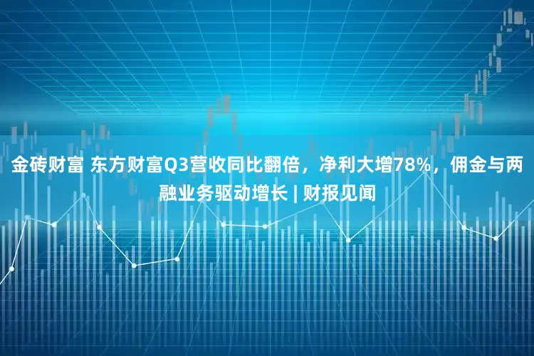 金砖财富 东方财富Q3营收同比翻倍,净利大增78%,佣金与两融业务驱动增长 | 财报见闻