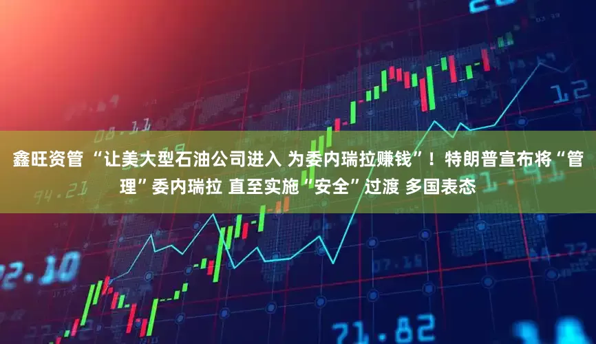 鑫旺资管 “让美大型石油公司进入 为委内瑞拉赚钱”！特朗普宣布将“管理”委内瑞拉 直至实施“安全”过渡 多国表态