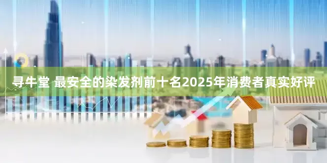 寻牛堂 最安全的染发剂前十名2025年消费者真实好评