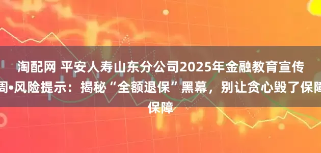 淘配网 平安人寿山东分公司2025年金融教育宣传周•风险提示：揭秘“全额退保”黑幕，别让贪心毁了保障