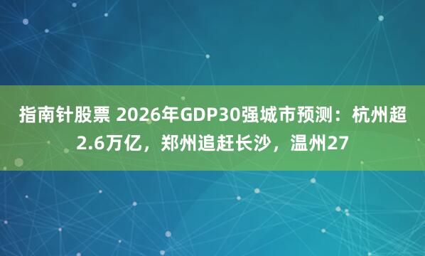 指南针股票 2026年GDP30强城市预测：杭州超2.6万亿，郑州追赶长沙，温州27