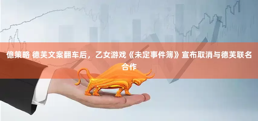 億策略 德芙文案翻车后,乙女游戏《未定事件簿》宣布取消与德芙联名合作