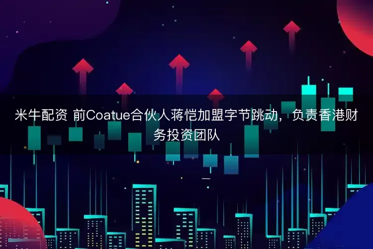 米牛配资 前Coatue合伙人蒋恺加盟字节跳动，负责香港财务投资团队
