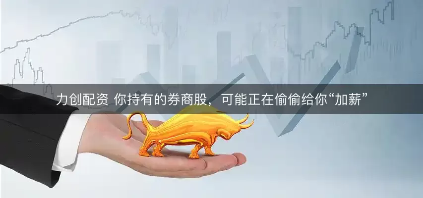 力创配资 你持有的券商股，可能正在偷偷给你“加薪”