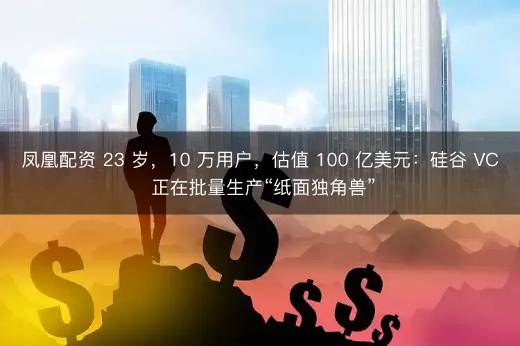 凤凰配资 23 岁，10 万用户，估值 100 亿美元：硅谷 VC 正在批量生产“纸面独角兽”