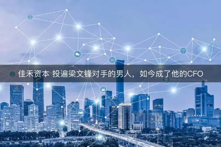 佳禾资本 投遍梁文锋对手的男人，如今成了他的CFO
